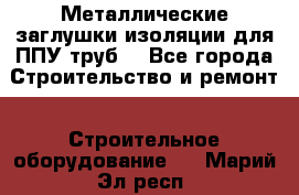 Металлические заглушки изоляции для ППУ труб. - Все города Строительство и ремонт » Строительное оборудование   . Марий Эл респ.